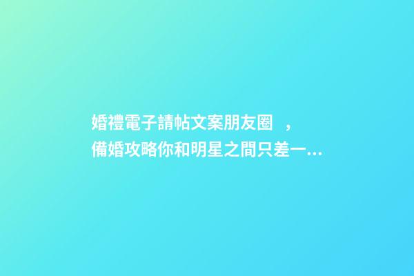 婚禮電子請帖文案朋友圈，備婚攻略你和明星之間只差一份請柬文案